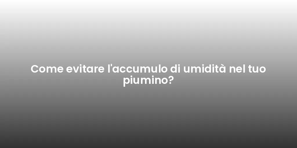 Come evitare l'accumulo di umidità nel tuo piumino?