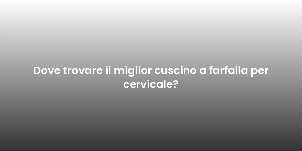 Dove trovare il miglior cuscino a farfalla per cervicale?