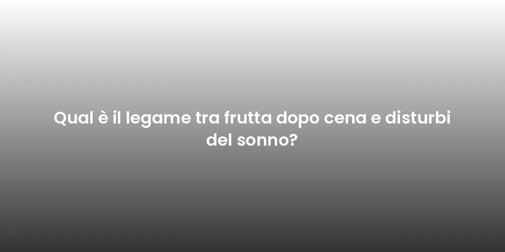 Qual è il legame tra frutta dopo cena e disturbi del sonno?