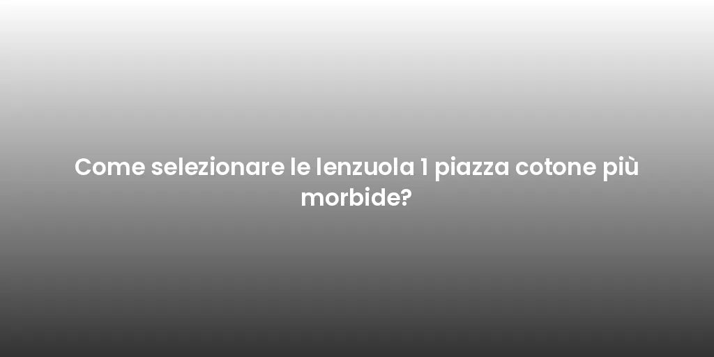 Come selezionare le lenzuola 1 piazza cotone più morbide?