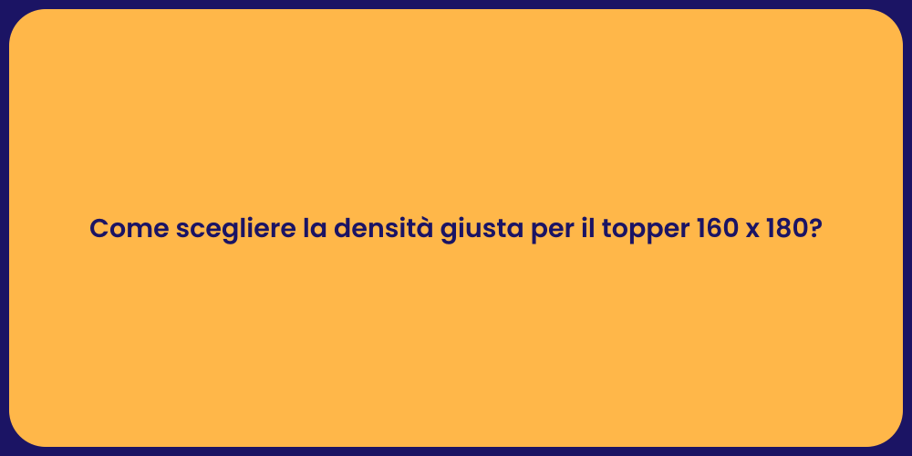 Come scegliere la densità giusta per il topper 160 x 180?
