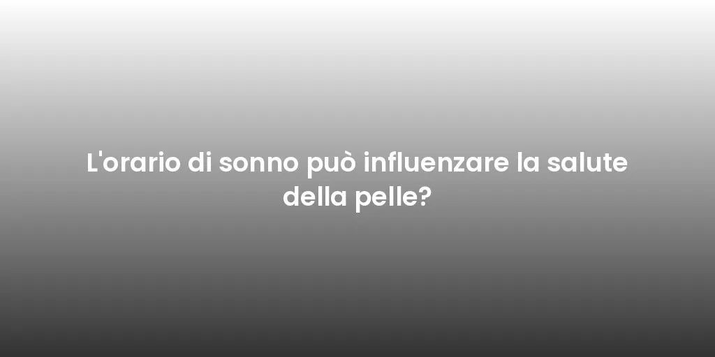 L'orario di sonno può influenzare la salute della pelle?