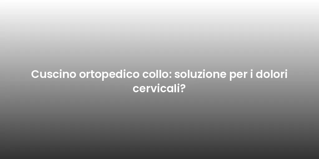 Cuscino ortopedico collo: soluzione per i dolori cervicali?