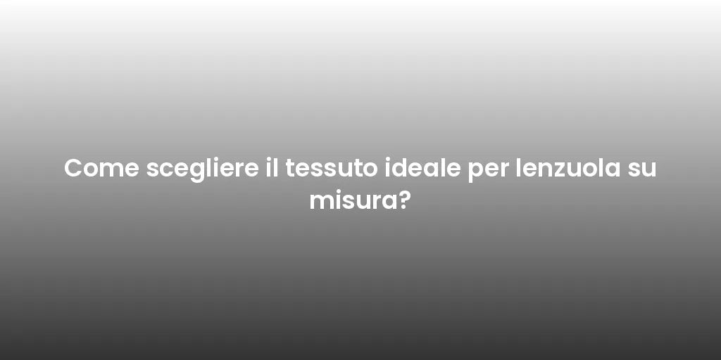 Come scegliere il tessuto ideale per lenzuola su misura?