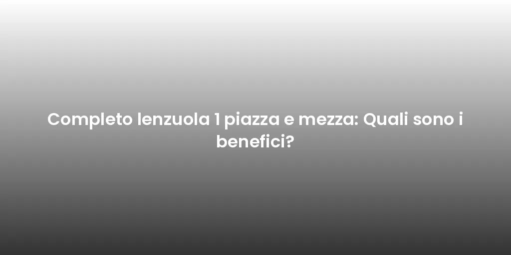 Completo lenzuola 1 piazza e mezza: Quali sono i benefici?