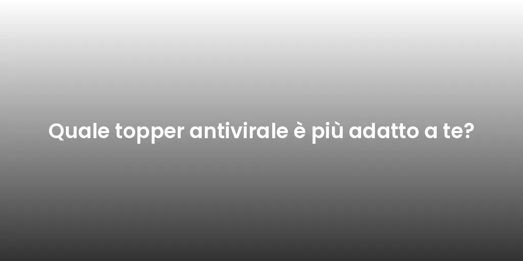 Quale topper antivirale è più adatto a te?