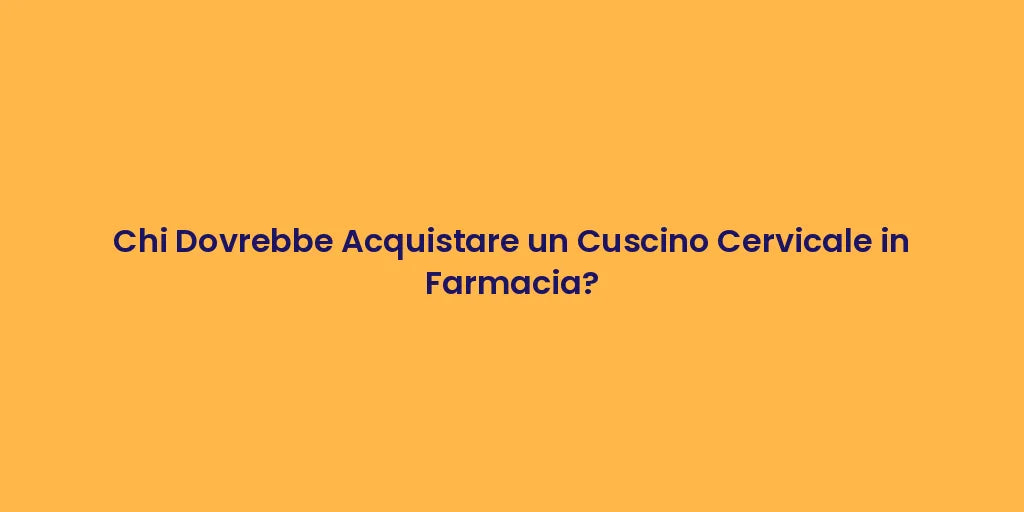 Chi Dovrebbe Acquistare un Cuscino Cervicale in Farmacia?