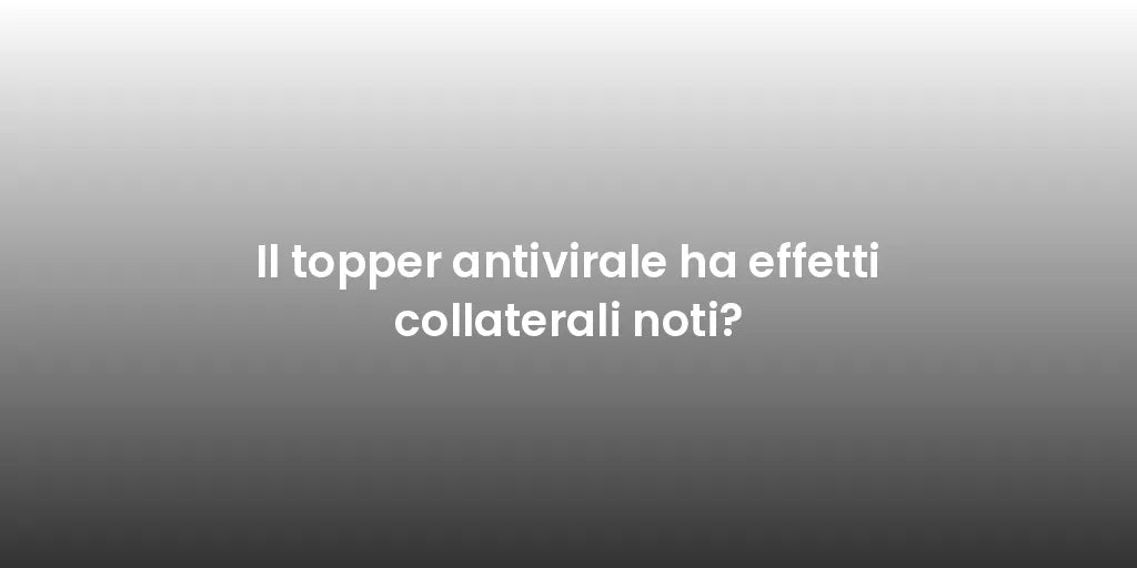 Il topper antivirale ha effetti collaterali noti?