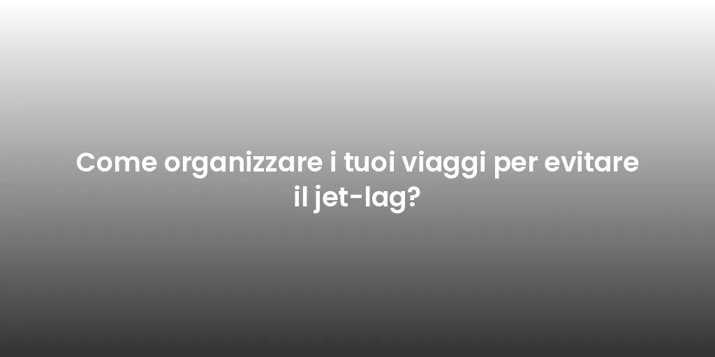 Come organizzare i tuoi viaggi per evitare il jet-lag?