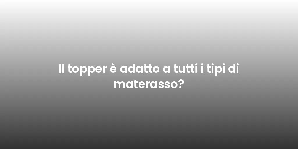 Il topper è adatto a tutti i tipi di materasso?