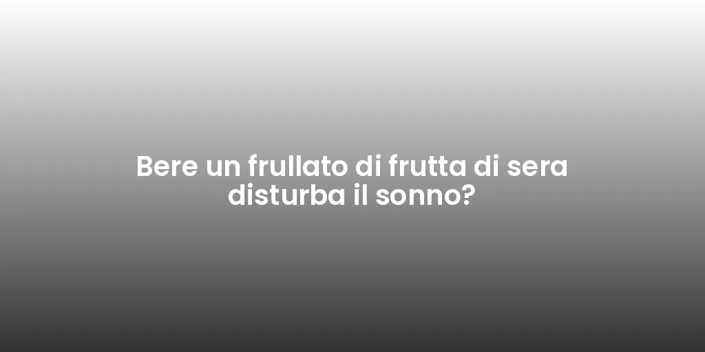 Bere un frullato di frutta di sera disturba il sonno?