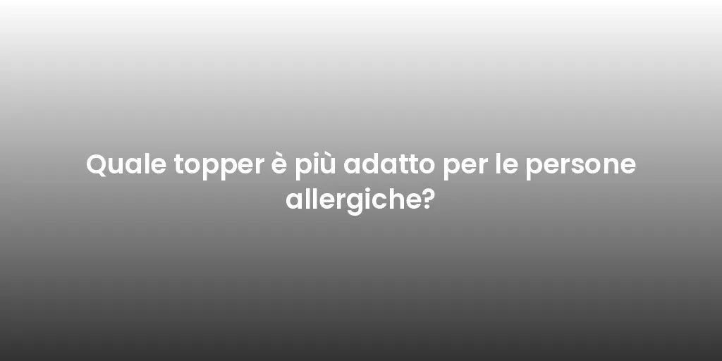 Quale topper è più adatto per le persone allergiche?