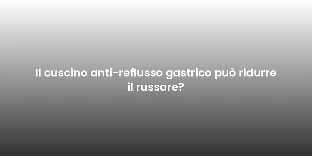 Il cuscino anti-reflusso gastrico può ridurre il russare?