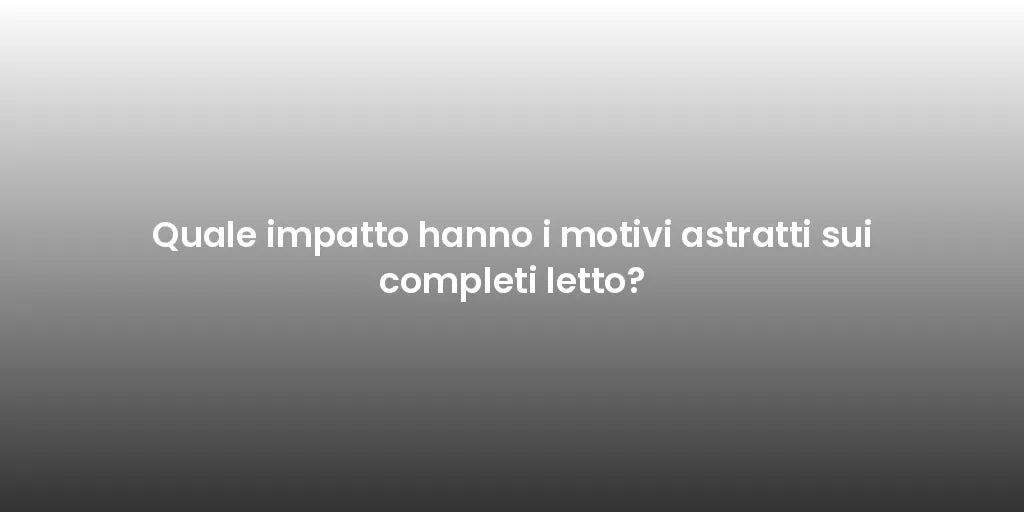 Quale impatto hanno i motivi astratti sui completi letto?