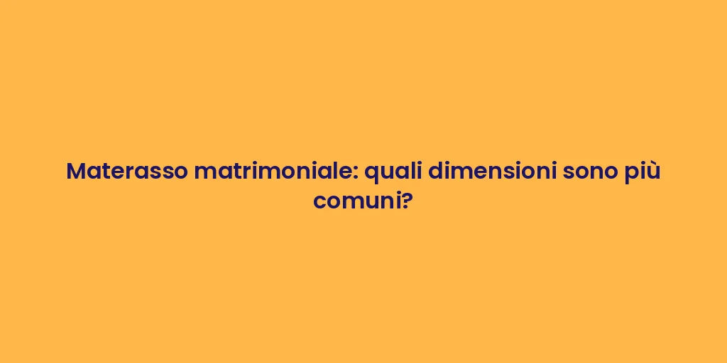 Materasso matrimoniale: quali dimensioni sono più comuni?