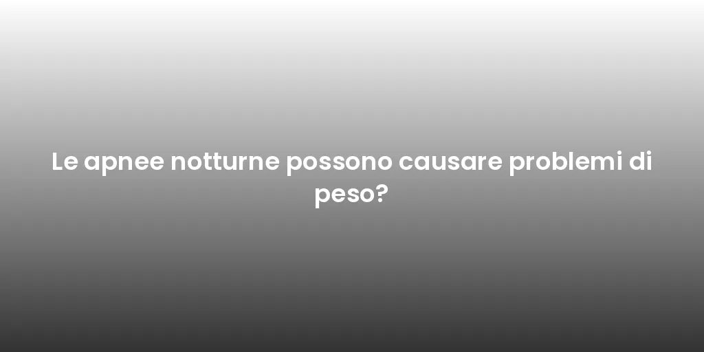 Le apnee notturne possono causare problemi di peso?
