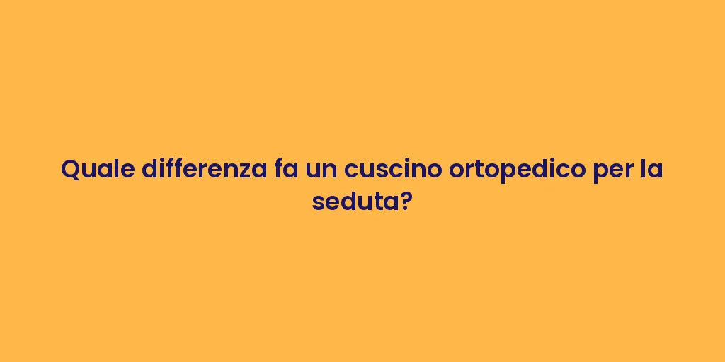 Quale differenza fa un cuscino ortopedico per la seduta?