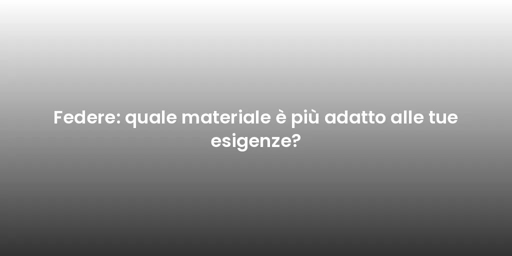 Federe: quale materiale è più adatto alle tue esigenze?