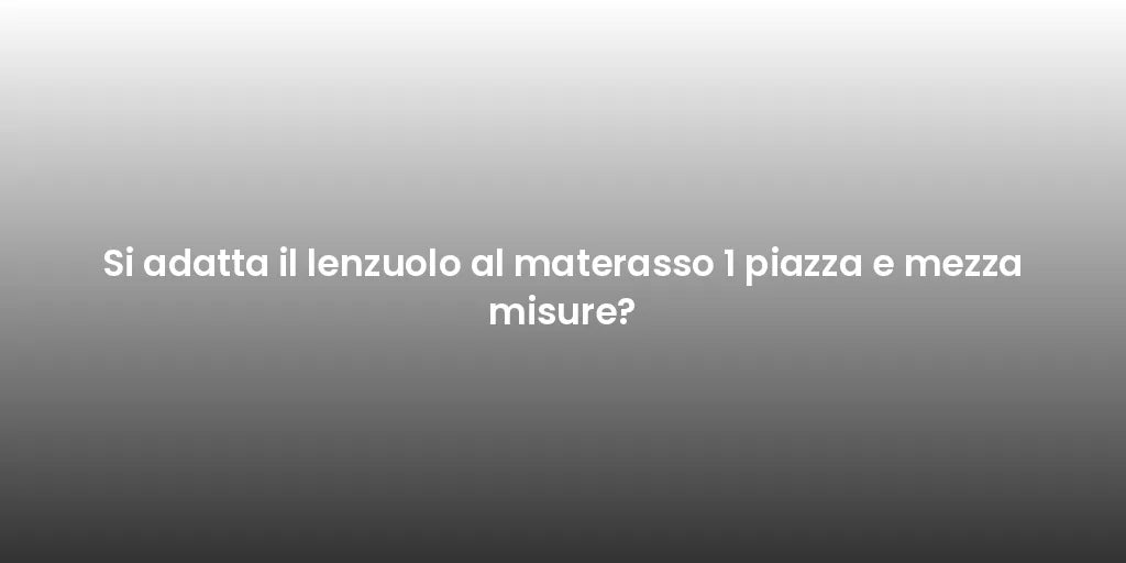 Si adatta il lenzuolo al materasso 1 piazza e mezza misure?