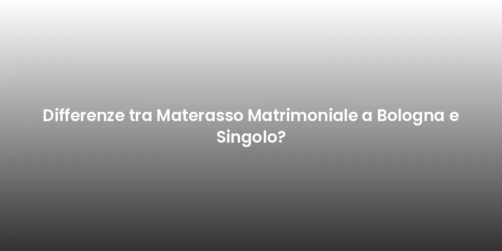 Differenze tra Materasso Matrimoniale a Bologna e Singolo?