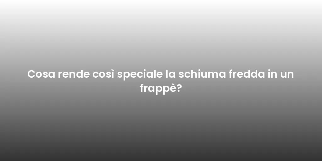 Cosa rende così speciale la schiuma fredda in un frappè?