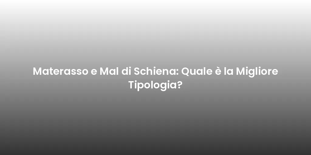 Materasso e Mal di Schiena: Quale è la Migliore Tipologia?