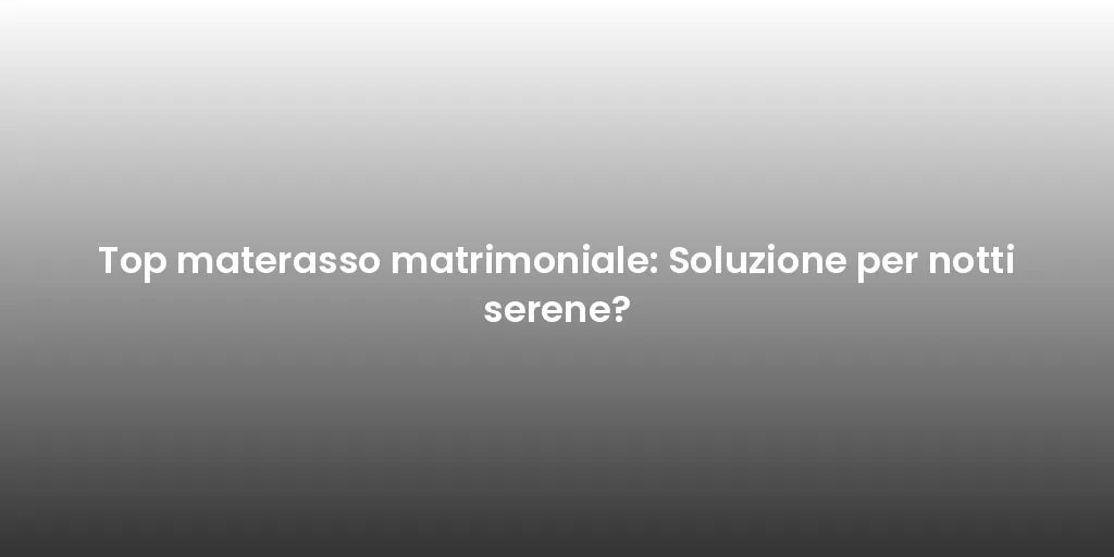Top materasso matrimoniale: Soluzione per notti serene?