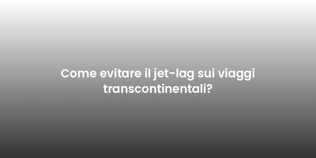Come evitare il jet-lag sui viaggi transcontinentali?
