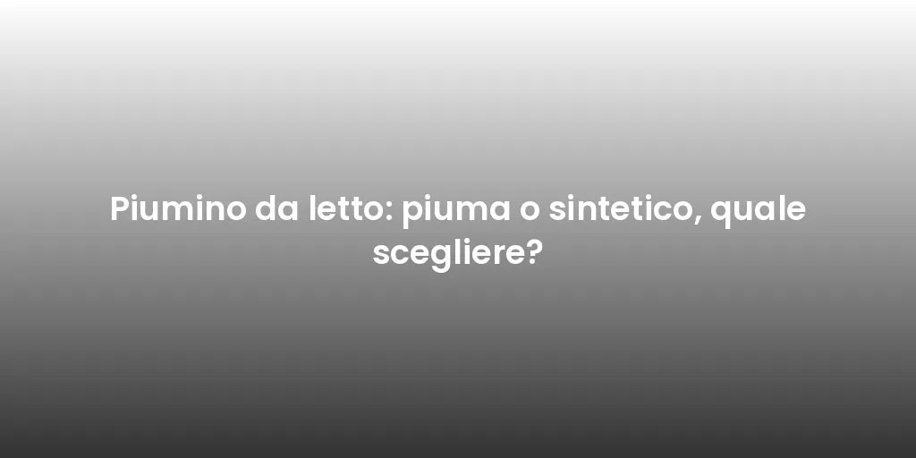 Piumino da letto: piuma o sintetico, quale scegliere?