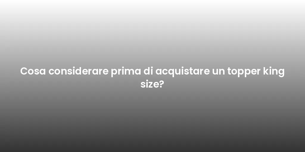 Cosa considerare prima di acquistare un topper king size?