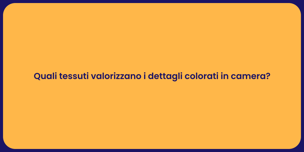 Quali tessuti valorizzano i dettagli colorati in camera?