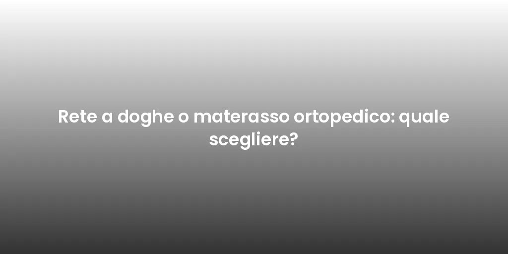 Rete a doghe o materasso ortopedico: quale scegliere?