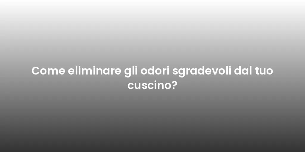 Come eliminare gli odori sgradevoli dal tuo cuscino?