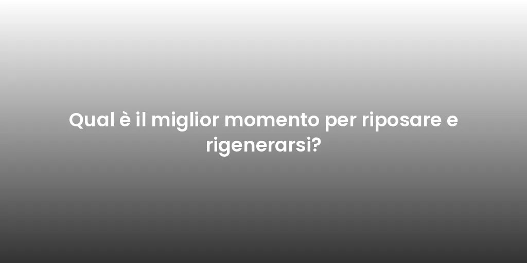 Qual è il miglior momento per riposare e rigenerarsi?