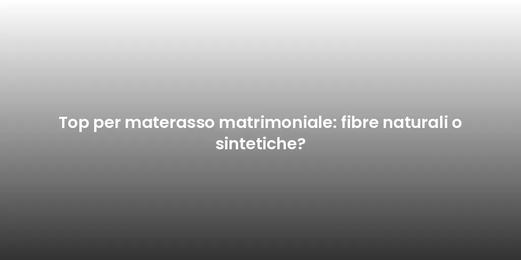 Top per materasso matrimoniale: fibre naturali o sintetiche?