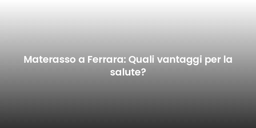 Materasso a Ferrara: Quali vantaggi per la salute?