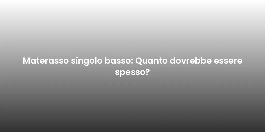 Materasso singolo basso: Quanto dovrebbe essere spesso?