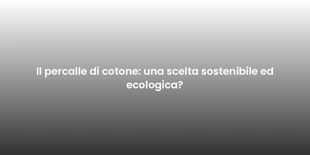 Il percalle di cotone: una scelta sostenibile ed ecologica?