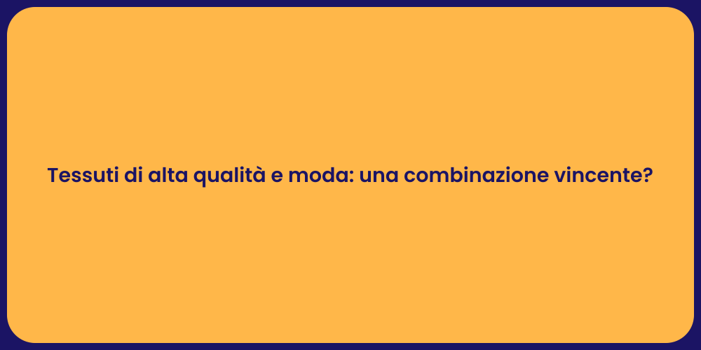 Tessuti di alta qualità e moda: una combinazione vincente?