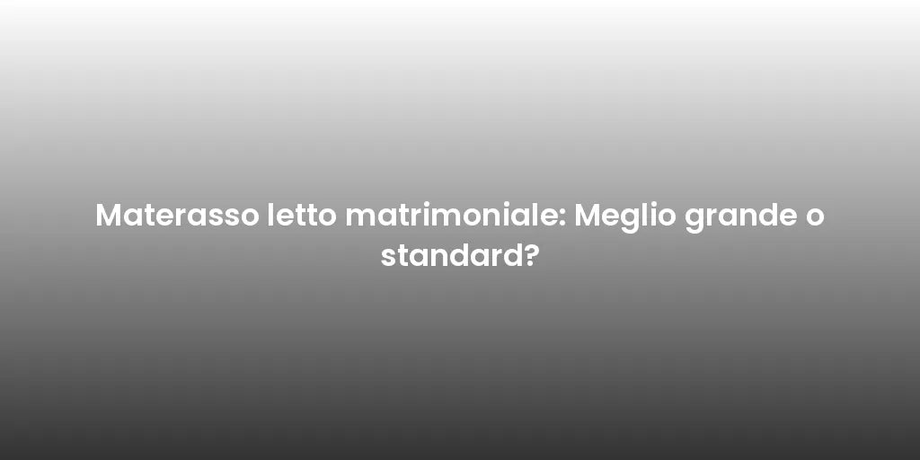 Materasso letto matrimoniale: Meglio grande o standard?