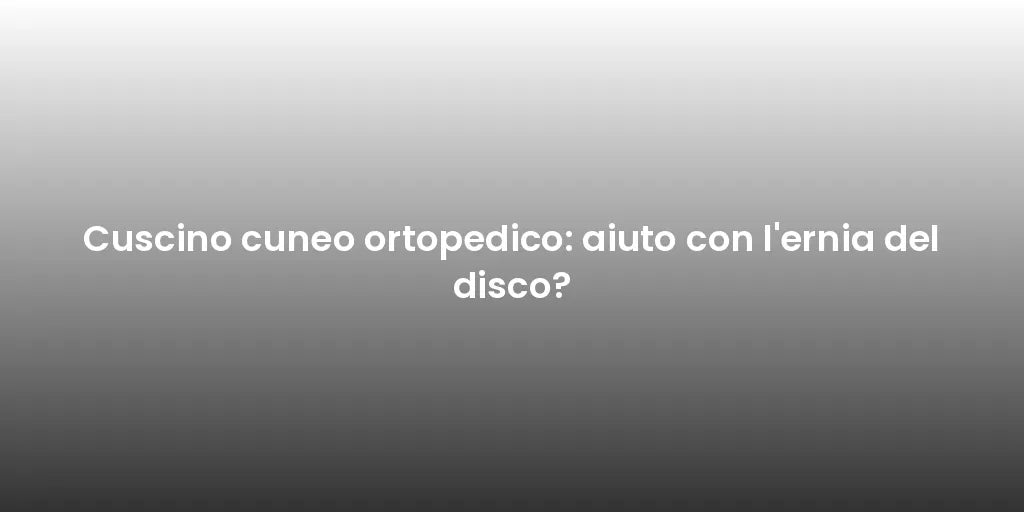 Cuscino cuneo ortopedico: aiuto con l'ernia del disco?