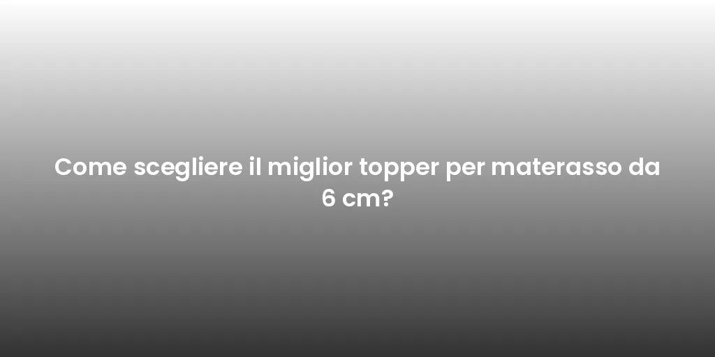 Come scegliere il miglior topper per materasso da 6 cm?