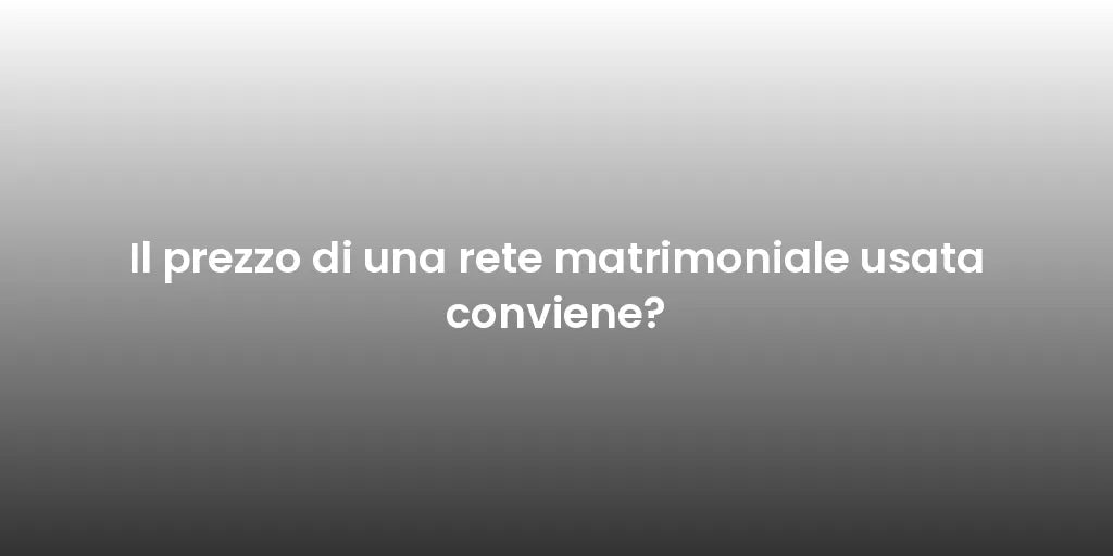 Il prezzo di una rete matrimoniale usata conviene?