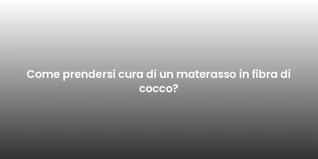 Come prendersi cura di un materasso in fibra di cocco?