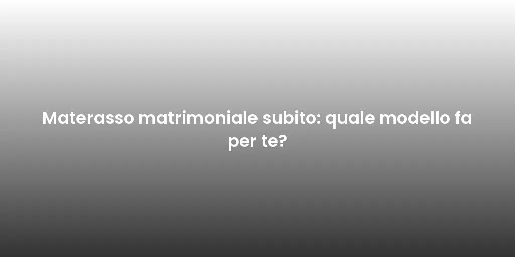 Materasso matrimoniale subito: quale modello fa per te?