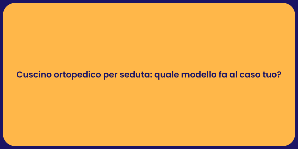 Cuscino ortopedico per seduta: quale modello fa al caso tuo?