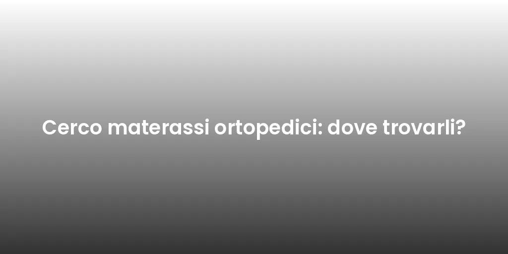 Cerco materassi ortopedici: dove trovarli?