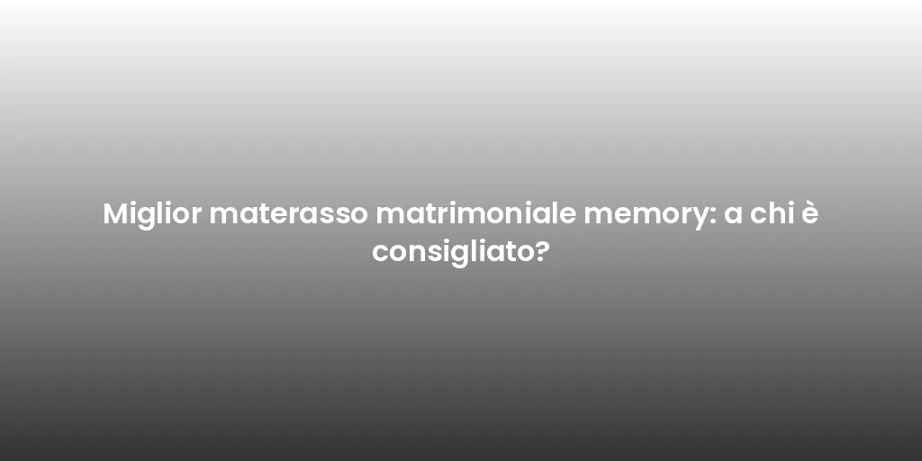 Miglior materasso matrimoniale memory: a chi è consigliato?