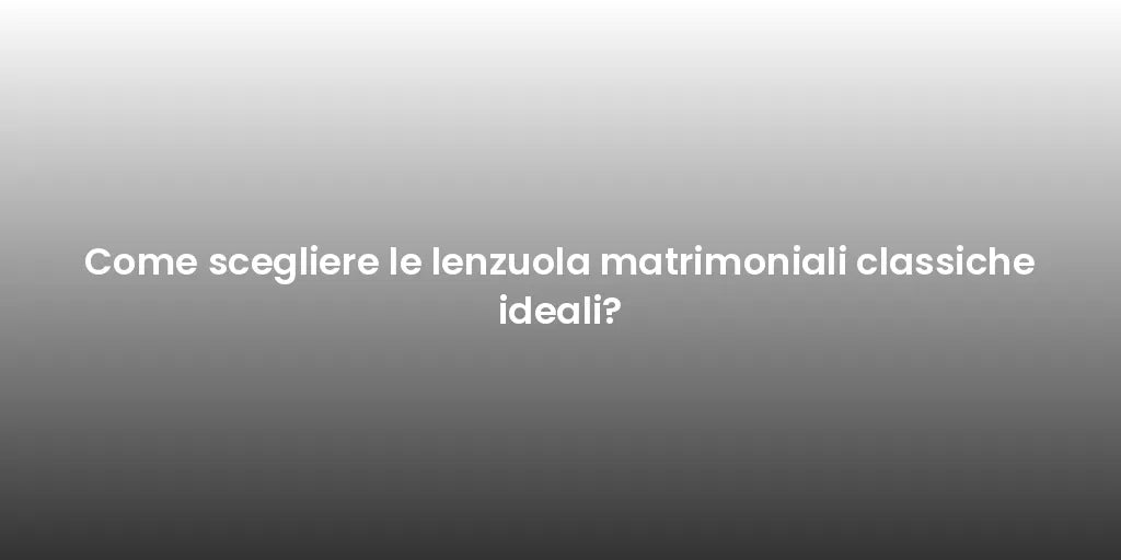 Come scegliere le lenzuola matrimoniali classiche ideali?