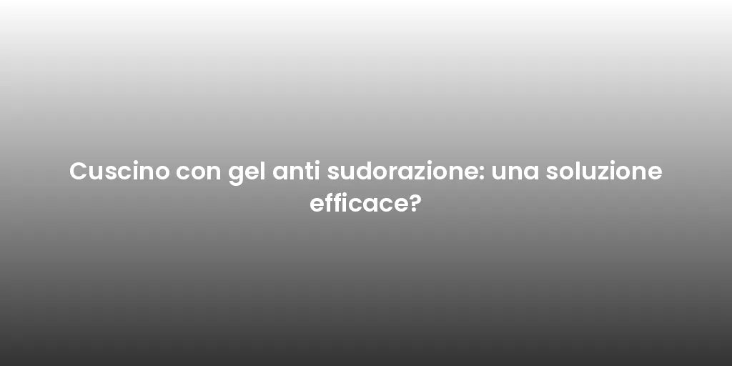 Cuscino con gel anti sudorazione: una soluzione efficace?